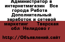Администратор в интернетмагазин - Все города Работа » Дополнительный заработок и сетевой маркетинг   . Тверская обл.,Нелидово г.